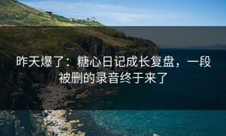 昨天爆了：糖心日记成长复盘，一段被删的录音终于来了