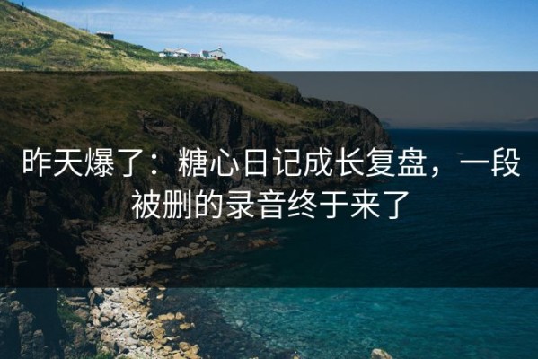 昨天爆了：糖心日记成长复盘，一段被删的录音终于来了