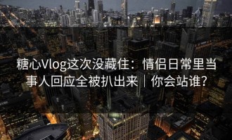 糖心Vlog这次没藏住：情侣日常里当事人回应全被扒出来｜你会站谁？