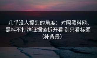 几乎没人提到的角度：对照黑料网、黑料不打烊证据链拆开看 别只看标题 （补背景）