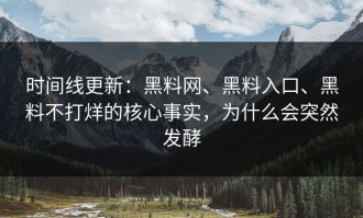 时间线更新：黑料网、黑料入口、黑料不打烊的核心事实，为什么会突然发酵