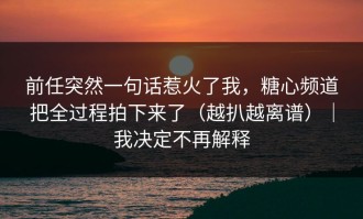 前任突然一句话惹火了我，糖心频道把全过程拍下来了（越扒越离谱）｜我决定不再解释