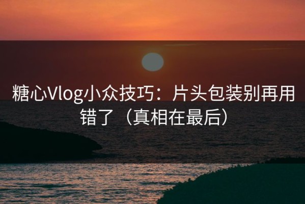 糖心Vlog小众技巧：片头包装别再用错了（真相在最后）