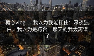 糖心vlog ｜ 我以为我能扛住：深夜独白，我以为是巧合｜那天的我太离谱了