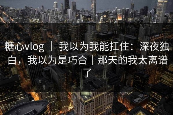 糖心vlog ｜ 我以为我能扛住：深夜独白，我以为是巧合｜那天的我太离谱了