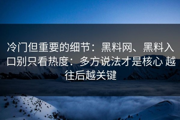冷门但重要的细节：黑料网、黑料入口别只看热度：多方说法才是核心 越往后越关键