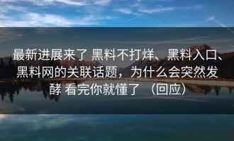 最新进展来了 黑料不打烊、黑料入口、黑料网的关联话题，为什么会突然发酵 看完你就懂了 （回应）