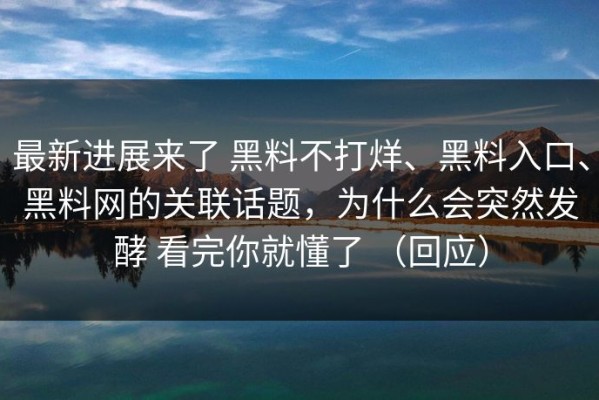 最新进展来了 黑料不打烊、黑料入口、黑料网的关联话题，为什么会突然发酵 看完你就懂了 （回应）