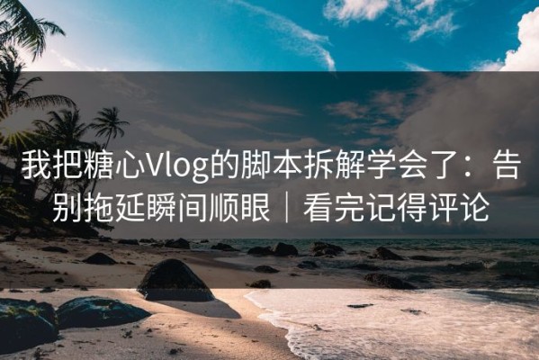 我把糖心Vlog的脚本拆解学会了：告别拖延瞬间顺眼｜看完记得评论