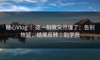 糖心Vlog ｜ 这一刻我突然懂了：告别拖延，结尾反转｜别学我