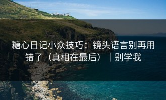糖心日记小众技巧：镜头语言别再用错了（真相在最后）｜别学我