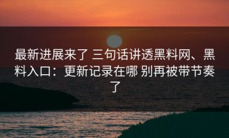 最新进展来了 三句话讲透黑料网、黑料入口：更新记录在哪 别再被带节奏了