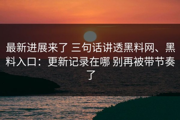 最新进展来了 三句话讲透黑料网、黑料入口：更新记录在哪 别再被带节奏了