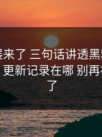 最新进展来了 三句话讲透黑料网、黑料入口：更新记录在哪 别再被带节奏了