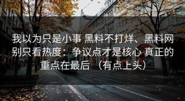 我以为只是小事 黑料不打烊、黑料网别只看热度：争议点才是核心 真正的重点在最后 （有点上头）