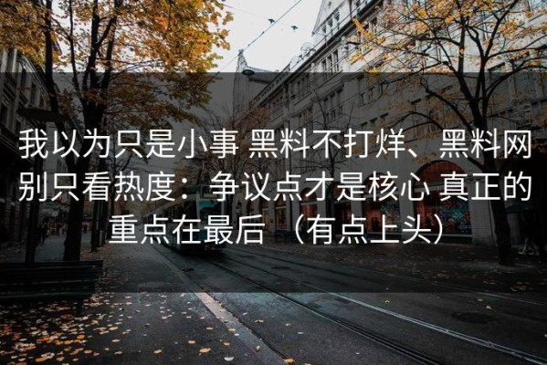 我以为只是小事 黑料不打烊、黑料网别只看热度：争议点才是核心 真正的重点在最后 （有点上头）