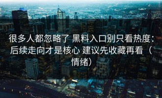 很多人都忽略了 黑料入口别只看热度：后续走向才是核心 建议先收藏再看（情绪）