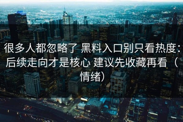 很多人都忽略了 黑料入口别只看热度：后续走向才是核心 建议先收藏再看（情绪）