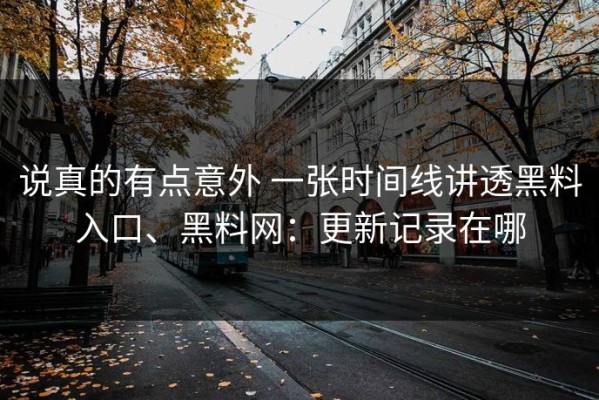 说真的有点意外 一张时间线讲透黑料入口、黑料网：更新记录在哪