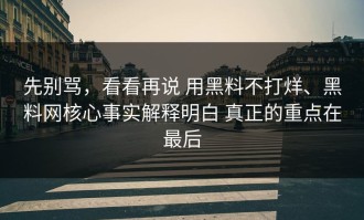 先别骂，看看再说 用黑料不打烊、黑料网核心事实解释明白 真正的重点在最后