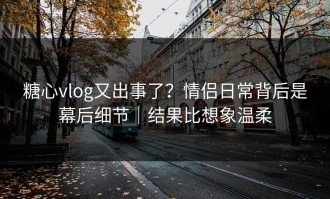 糖心vlog又出事了？情侣日常背后是幕后细节｜结果比想象温柔