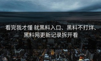 看完我才懂 就黑料入口、黑料不打烊、黑料网更新记录拆开看