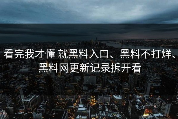 看完我才懂 就黑料入口、黑料不打烊、黑料网更新记录拆开看