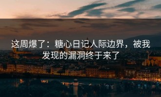 这周爆了：糖心日记人际边界，被我发现的漏洞终于来了