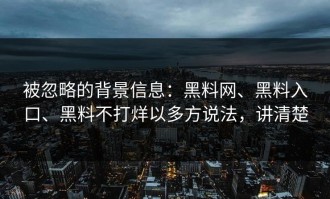 被忽略的背景信息：黑料网、黑料入口、黑料不打烊以多方说法，讲清楚