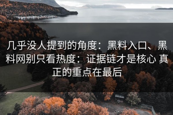 几乎没人提到的角度：黑料入口、黑料网别只看热度：证据链才是核心 真正的重点在最后