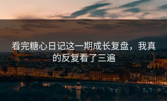 看完糖心日记这一期成长复盘，我真的反复看了三遍