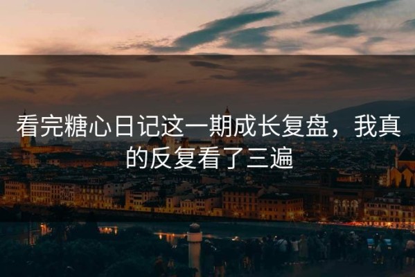 看完糖心日记这一期成长复盘，我真的反复看了三遍