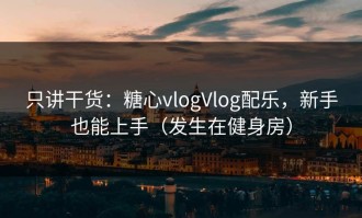 只讲干货：糖心vlogVlog配乐，新手也能上手（发生在健身房）