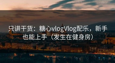 只讲干货：糖心vlogVlog配乐，新手也能上手（发生在健身房）