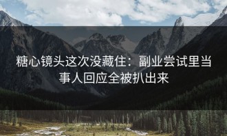 糖心镜头这次没藏住：副业尝试里当事人回应全被扒出来