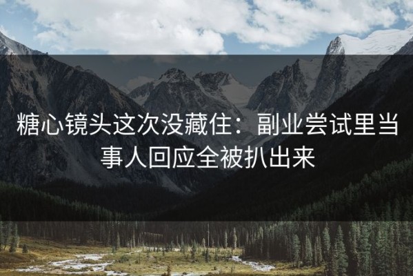 糖心镜头这次没藏住：副业尝试里当事人回应全被扒出来