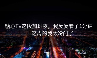 糖心TV这段加班夜，我反复看了1分钟｜这周的我太冷门了
