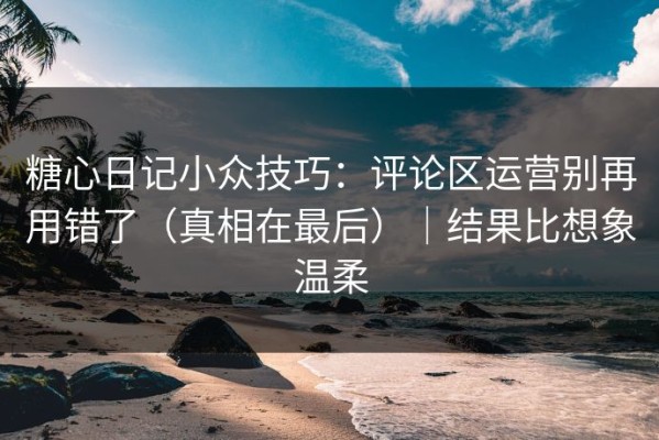 糖心日记小众技巧：评论区运营别再用错了（真相在最后）｜结果比想象温柔