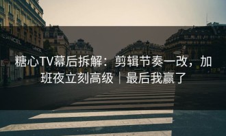 糖心TV幕后拆解：剪辑节奏一改，加班夜立刻高级｜最后我赢了