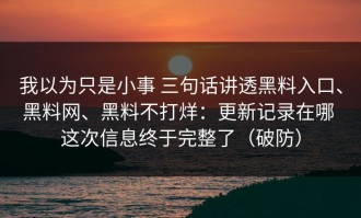我以为只是小事 三句话讲透黑料入口、黑料网、黑料不打烊：更新记录在哪 这次信息终于完整了（破防）