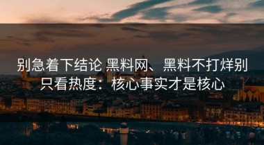 别急着下结论 黑料网、黑料不打烊别只看热度：核心事实才是核心