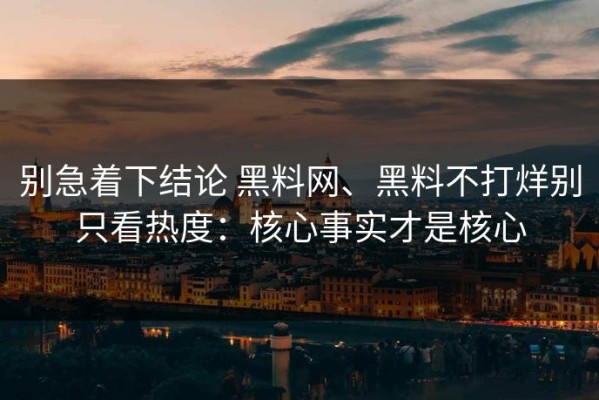 别急着下结论 黑料网、黑料不打烊别只看热度：核心事实才是核心
