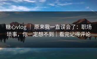 糖心vlog ｜ 原来我一直误会了：职场琐事，你一定想不到｜看完记得评论