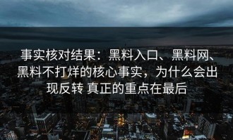 事实核对结果：黑料入口、黑料网、黑料不打烊的核心事实，为什么会出现反转 真正的重点在最后