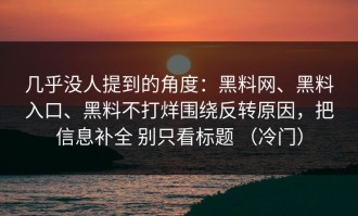 几乎没人提到的角度：黑料网、黑料入口、黑料不打烊围绕反转原因，把信息补全 别只看标题 （冷门）