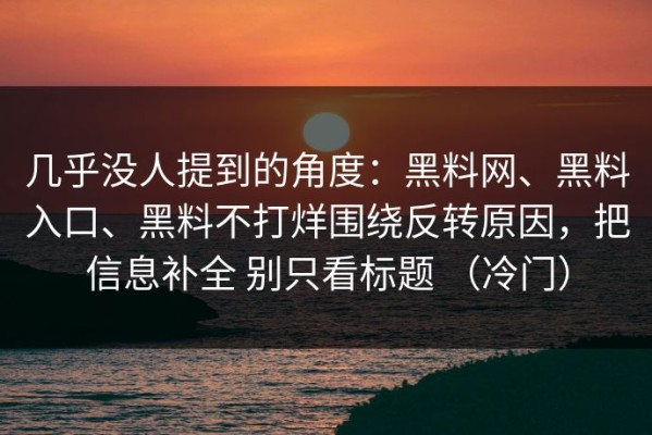 几乎没人提到的角度：黑料网、黑料入口、黑料不打烊围绕反转原因，把信息补全 别只看标题 （冷门）