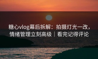 糖心vlog幕后拆解：拍摄灯光一改，情绪管理立刻高级｜看完记得评论