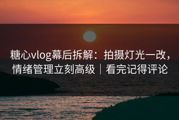 糖心vlog幕后拆解：拍摄灯光一改，情绪管理立刻高级｜看完记得评论