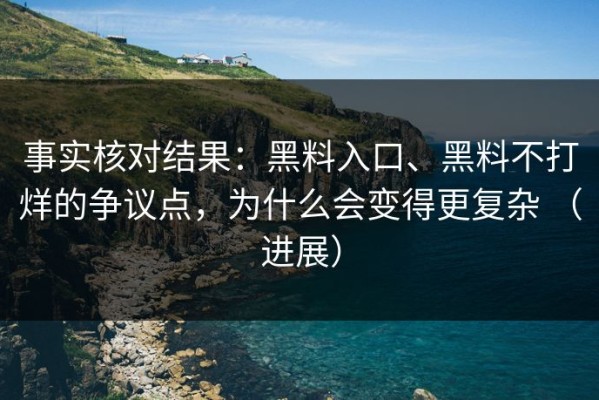 事实核对结果：黑料入口、黑料不打烊的争议点，为什么会变得更复杂 （进展）