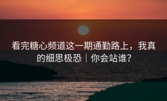 看完糖心频道这一期通勤路上，我真的细思极恐｜你会站谁？